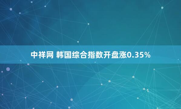 中祥网 韩国综合指数开盘涨0.35%