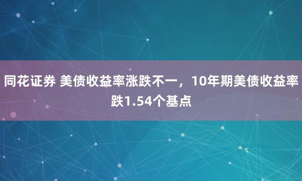 同花证券 美债收益率涨跌不一，10年期美债收益率跌1.54个基点
