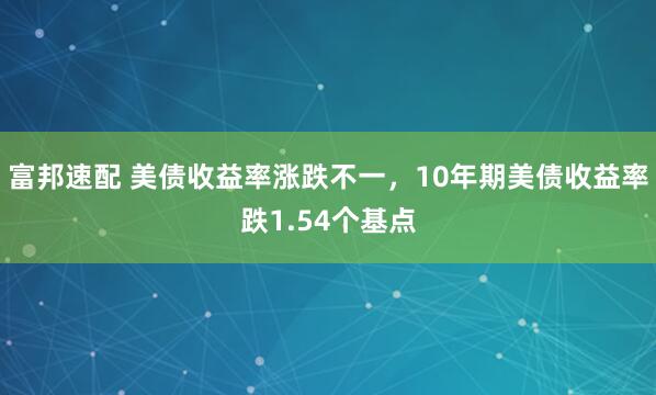 富邦速配 美债收益率涨跌不一，10年期美债收益率跌1.54个基点