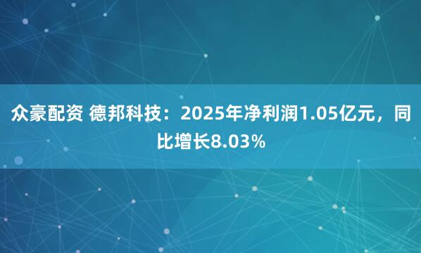 众豪配资 德邦科技：2025年净利润1.05亿元，同比增长8.03%
