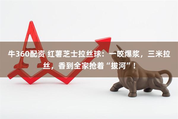 牛360配资 红薯芝士拉丝球：一咬爆浆，三米拉丝，香到全家抢着“拔河”！