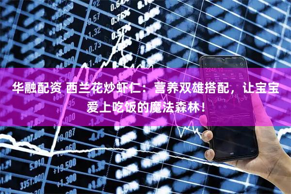 华融配资 西兰花炒虾仁：营养双雄搭配，让宝宝爱上吃饭的魔法森林！