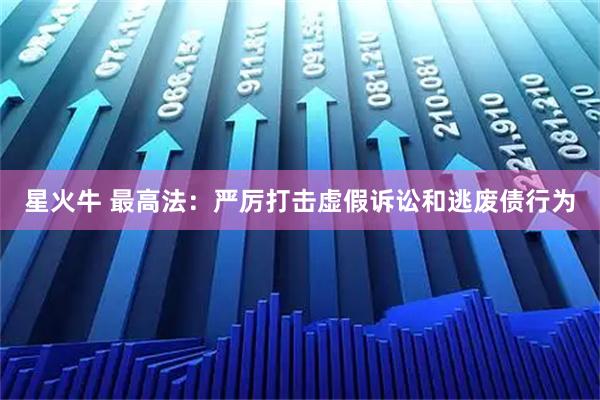 星火牛 最高法：严厉打击虚假诉讼和逃废债行为