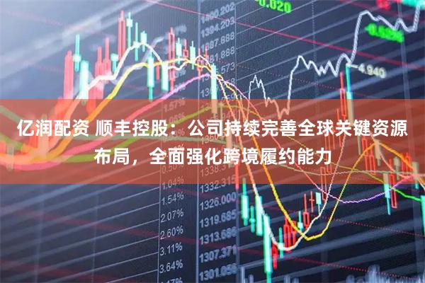 亿润配资 顺丰控股：公司持续完善全球关键资源布局，全面强化跨境履约能力