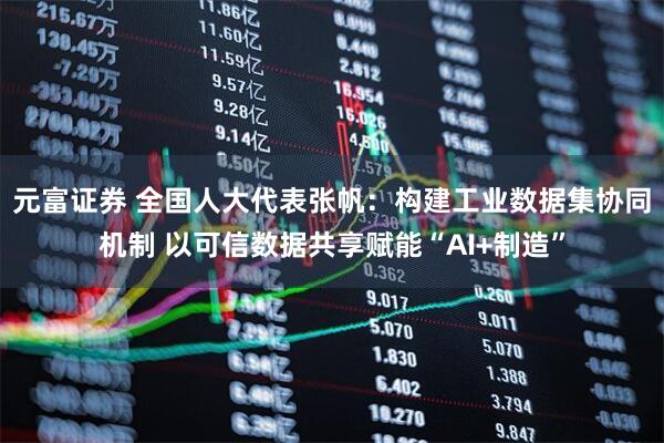 元富证券 全国人大代表张帆：构建工业数据集协同机制 以可信数据共享赋能“AI+制造”