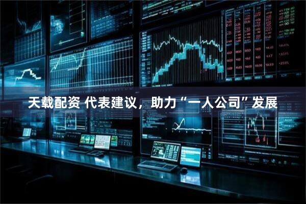 天载配资 代表建议，助力“一人公司”发展