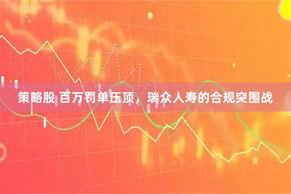 策略股 百万罚单压顶，瑞众人寿的合规突围战