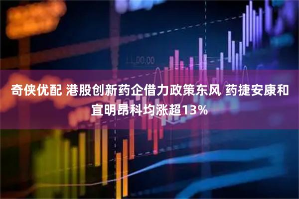 奇侠优配 港股创新药企借力政策东风 药捷安康和宜明昂科均涨超13%