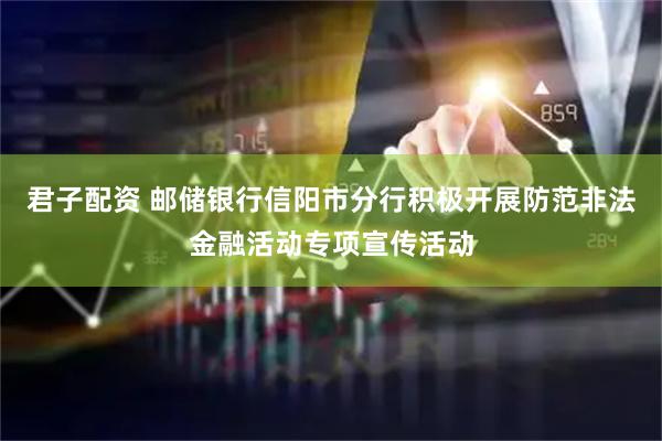 君子配资 邮储银行信阳市分行积极开展防范非法金融活动专项宣传活动
