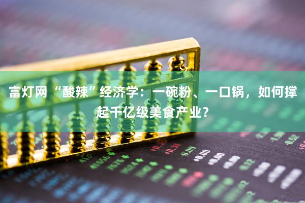 富灯网 “酸辣”经济学：一碗粉、一口锅，如何撑起千亿级美食产业？