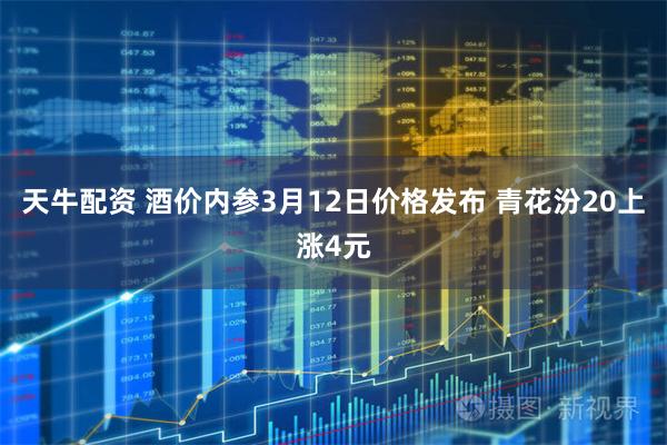 天牛配资 酒价内参3月12日价格发布 青花汾20上涨4元