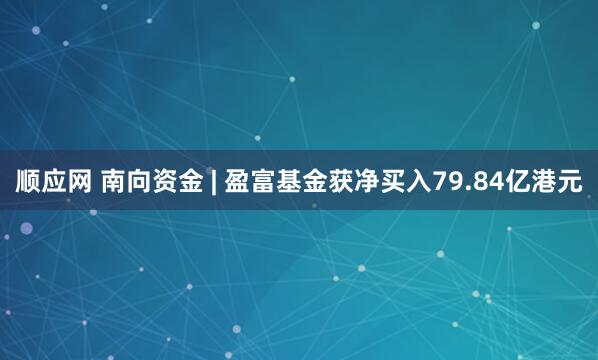 顺应网 南向资金 | 盈富基金获净买入79.84亿港元