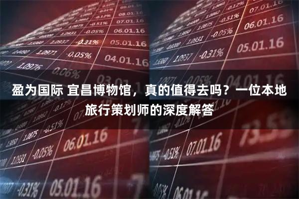 盈为国际 宜昌博物馆，真的值得去吗？一位本地旅行策划师的深度解答