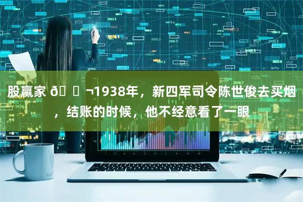 股赢家 🌬1938年，新四军司令陈世俊去买烟，结账的时候，他不经意看了一眼