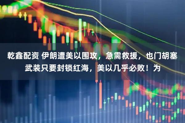 乾鑫配资 伊朗遭美以围攻，急需救援，也门胡塞武装只要封锁红海，美以几乎必败！为