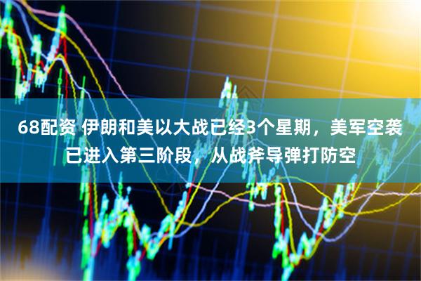 68配资 伊朗和美以大战已经3个星期，美军空袭已进入第三阶段，从战斧导弹打防空