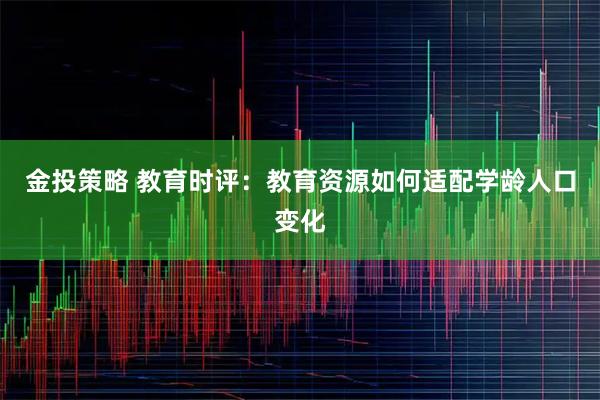 金投策略 教育时评：教育资源如何适配学龄人口变化