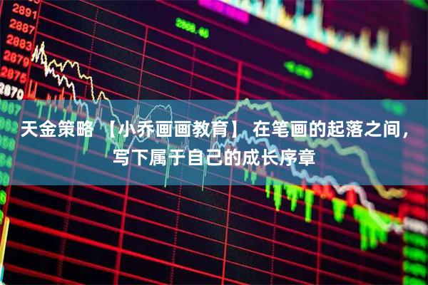 天金策略 【小乔画画教育】 在笔画的起落之间，写下属于自己的成长序章