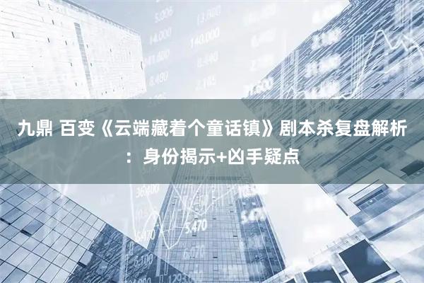 九鼎 百变《云端藏着个童话镇》剧本杀复盘解析：身份揭示+凶手疑点
