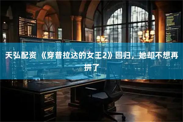 天弘配资 《穿普拉达的女王2》回归，她却不想再拼了