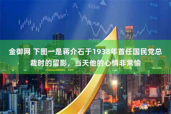 金御网 下图一是蒋介石于1938年首任国民党总裁时的留影，当天他的心情非常愉