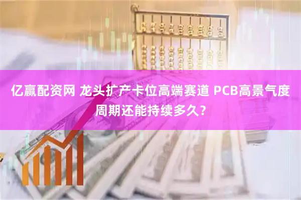 亿赢配资网 龙头扩产卡位高端赛道 PCB高景气度周期还能持续多久？