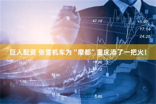 巨人配资 张雪机车为“摩都”重庆添了一把火！