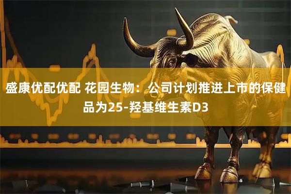 盛康优配优配 花园生物：公司计划推进上市的保健品为25-羟基维生素D3