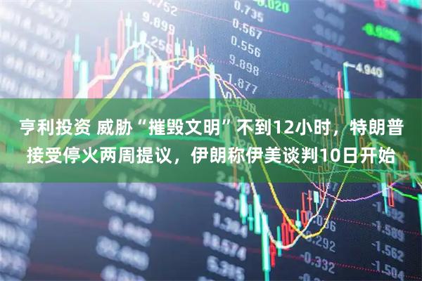 亨利投资 威胁“摧毁文明”不到12小时，特朗普接受停火两周提议，伊朗称伊美谈判10日开始