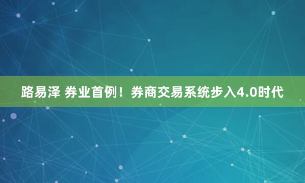 路易泽 券业首例！券商交易系统步入4.0时代
