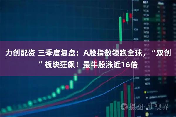 力创配资 三季度复盘：A股指数领跑全球，“双创”板块狂飙！最牛股涨近16倍