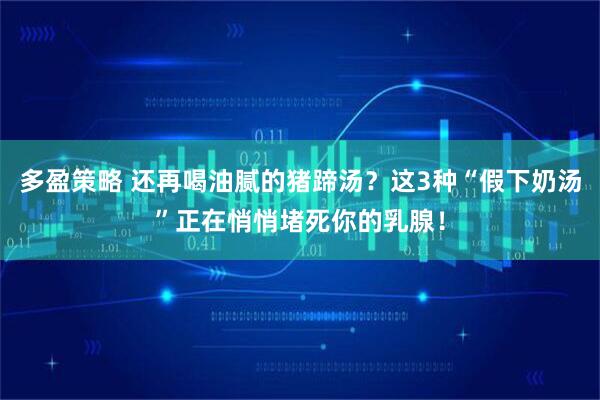 多盈策略 还再喝油腻的猪蹄汤？这3种“假下奶汤”正在悄悄堵死你的乳腺！