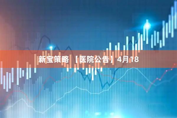 新宝策略 【医院公告】4月18