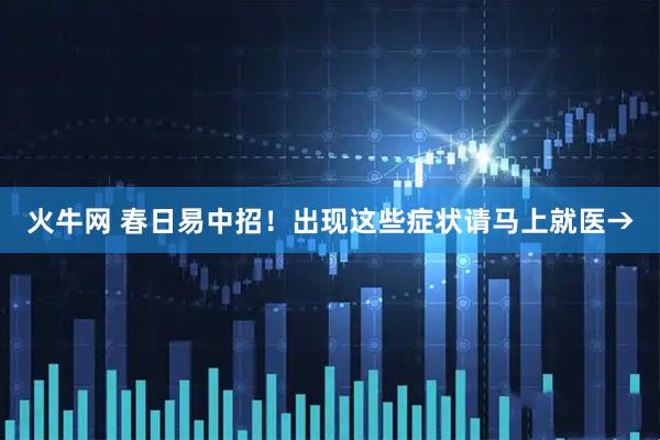 火牛网 春日易中招！出现这些症状请马上就医→