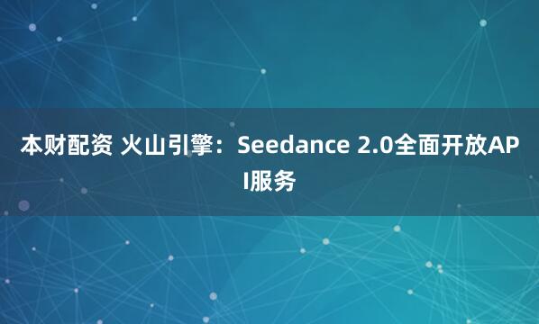 本财配资 火山引擎：Seedance 2.0全面开放API服务