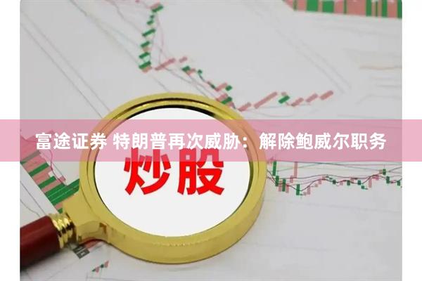 富途证券 特朗普再次威胁:解除鲍威尔职务