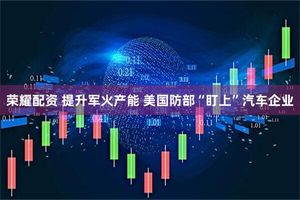 荣耀配资 提升军火产能 美国防部“盯上”汽车企业