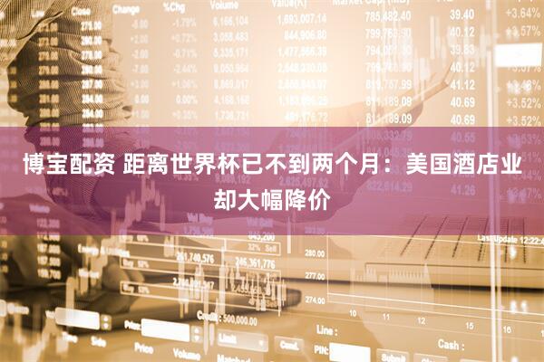 博宝配资 距离世界杯已不到两个月:美国酒店业却大幅降价