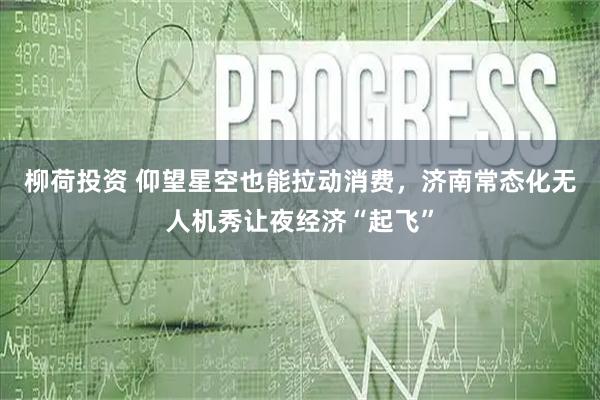 柳荷投资 仰望星空也能拉动消费，济南常态化无人机秀让夜经济“起飞”