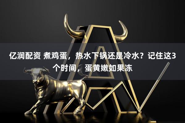 亿润配资 煮鸡蛋，热水下锅还是冷水？记住这3个时间，蛋黄嫩如果冻