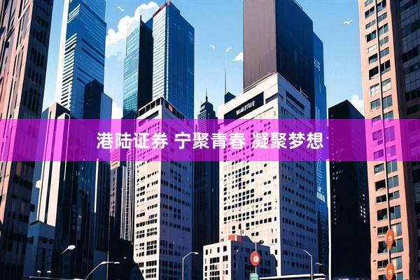 港陆证券 宁聚青春 凝聚梦想