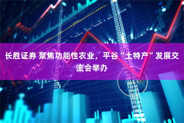 长胜证券 聚焦功能性农业，平谷“土特产”发展交流会举办