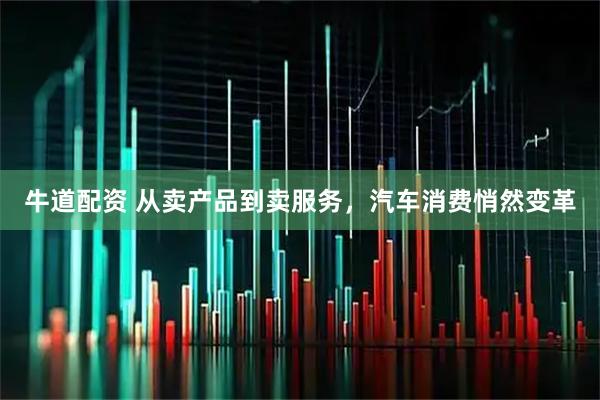 牛道配资 从卖产品到卖服务，汽车消费悄然变革
