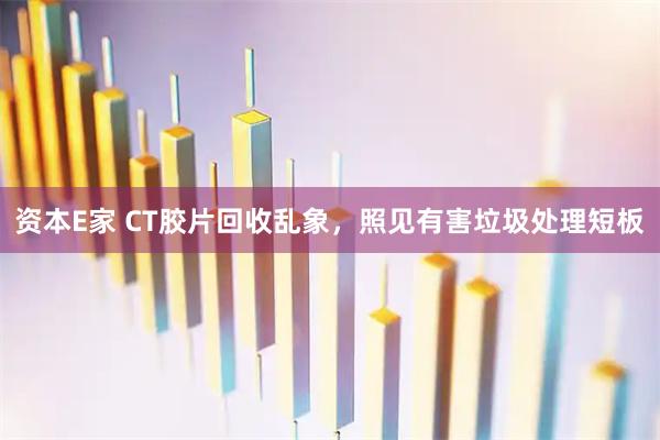 资本E家 CT胶片回收乱象，照见有害垃圾处理短板