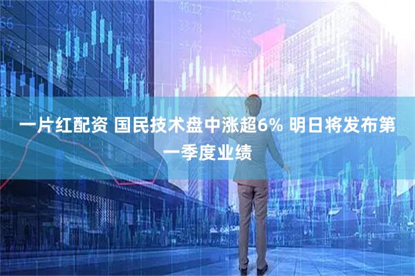 一片红配资 国民技术盘中涨超6% 明日将发布第一季度业绩