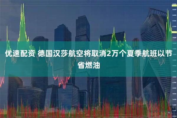优速配资 德国汉莎航空将取消2万个夏季航班以节省燃油