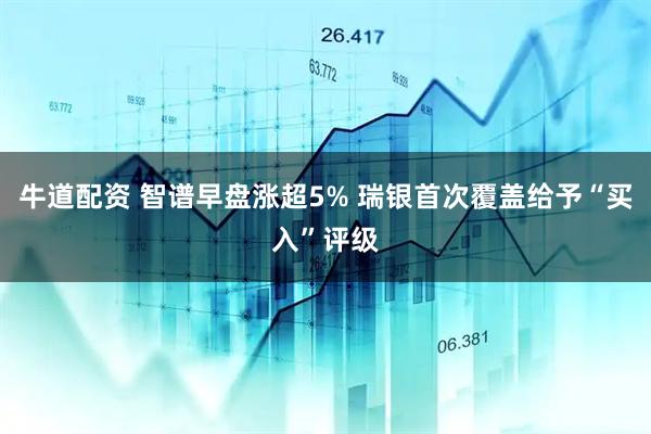 牛道配资 智谱早盘涨超5% 瑞银首次覆盖给予“买入”评级