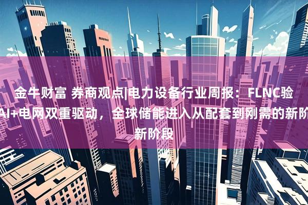 金牛财富 券商观点|电力设备行业周报：FLNC验证AI+电网双重驱动，全球储能进入从配套到刚需的新阶段
