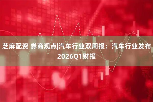 芝麻配资 券商观点|汽车行业双周报:汽车行业发布2026Q1财报