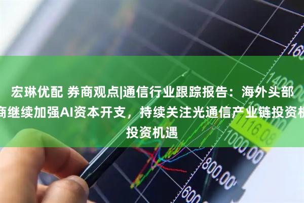 宏琳优配 券商观点|通信行业跟踪报告：海外头部厂商继续加强AI资本开支，持续关注光通信产业链投资机遇